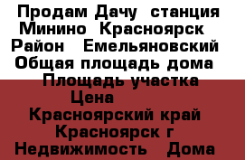 Продам Дачу, станция Минино, Красноярск › Район ­ Емельяновский › Общая площадь дома ­ 15 › Площадь участка ­ 421 › Цена ­ 300 000 - Красноярский край, Красноярск г. Недвижимость » Дома, коттеджи, дачи продажа   . Красноярский край,Красноярск г.